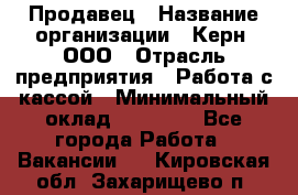 Продавец › Название организации ­ Керн, ООО › Отрасль предприятия ­ Работа с кассой › Минимальный оклад ­ 14 000 - Все города Работа » Вакансии   . Кировская обл.,Захарищево п.